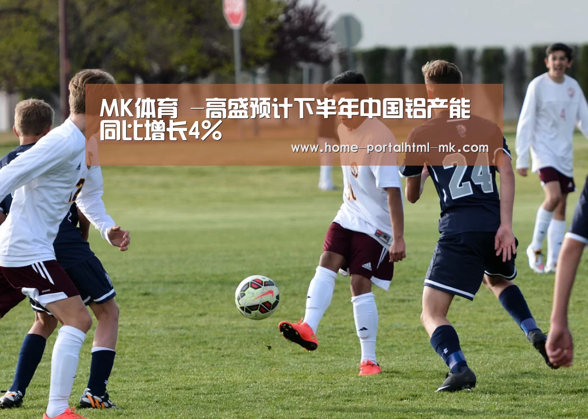 MK体育 -高盛预计下半年中国铝产能同比增长4%(图1) MK体育