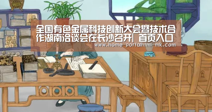 全国有色金属科技创新大会暨技术合作湖南洽谈会在长沙召开| 首页入口(图1) MK SPORTS官方网站