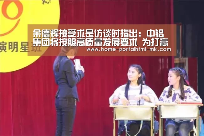 余德辉接受求是访谈时指出:中铝集团将按照高质量发展要求 为打赢三大攻坚战作贡献|MK体育 (图4) MK体育